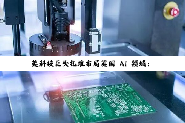 美科技巨头扎堆布局英国 AI 领域：微软投资 300 亿美元、英伟达等投资 110 亿英镑