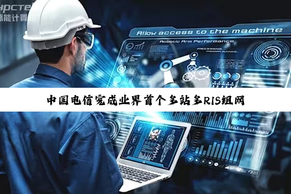 中国电信完成业界首个多站多RIS组网试验,6G广覆盖关键技术获突破