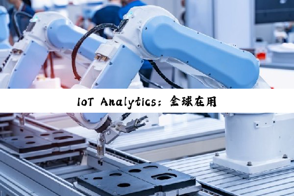 IoT Analytics:全球在用物联网设备持续增长 到年底将达211亿台