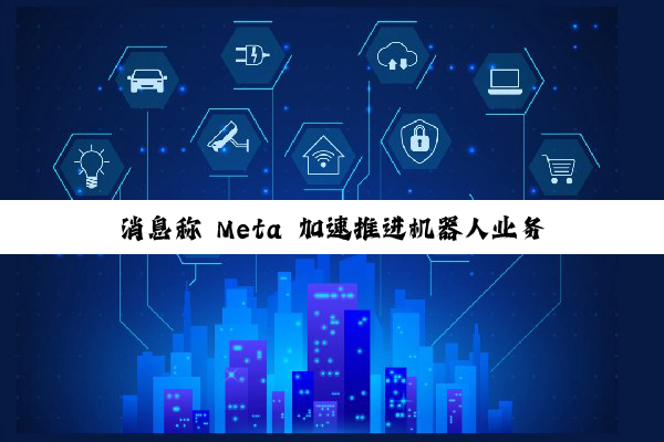 消息称 Meta 加速推进机器人业务,拉来智能眼镜负责人和 MIT 顶尖专家