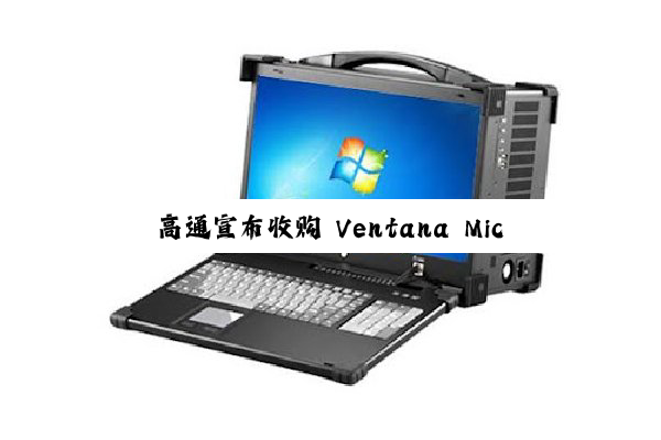 高通宣布收购 Ventana Micro Systems：强化 RISC-V 技术布局，与公司现有 Oryon 自研 CPU 形成互补