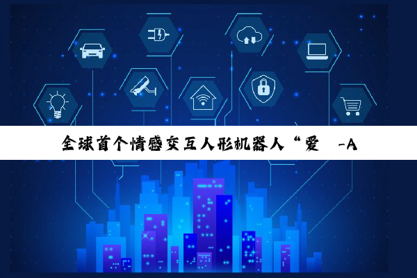 全球首个情感交互人形机器人“爱湫-AIQ”亮相，全国首创 3D 超短焦投影面部