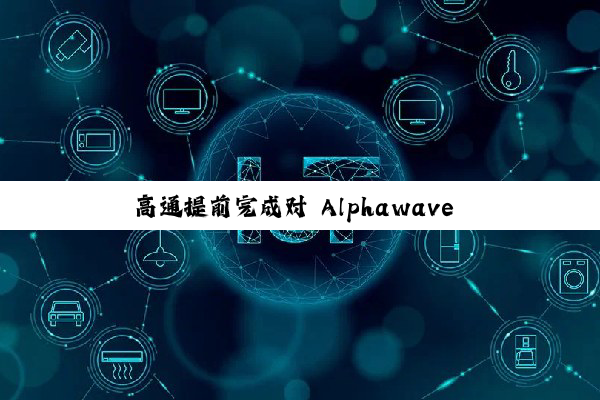 高通提前完成对 Alphawave Semi 的收购，完善 AI 产品组合