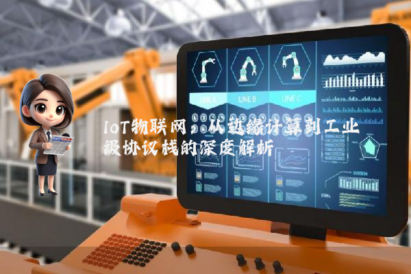 IoT物联网:从边缘计算到工业级协议栈的深度解析